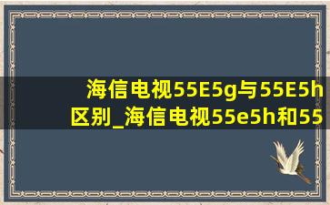 海信电视55E5g与55E5h区别_海信电视55e5h和55e5h pro区别